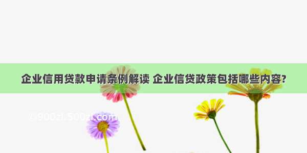 企业信用贷款申请条例解读 企业信贷政策包括哪些内容?