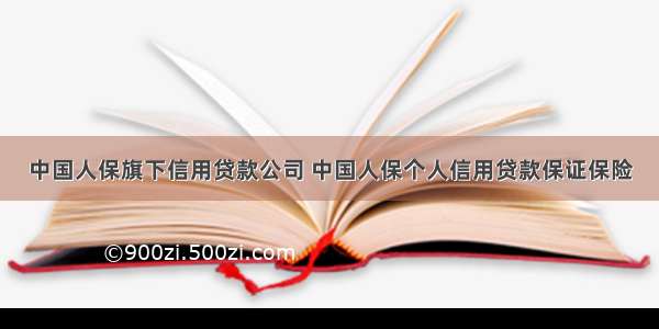 中国人保旗下信用贷款公司 中国人保个人信用贷款保证保险