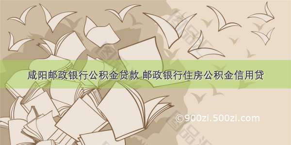 咸阳邮政银行公积金贷款 邮政银行住房公积金信用贷