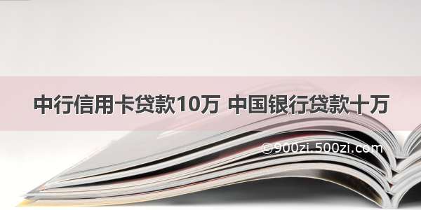 中行信用卡贷款10万 中国银行贷款十万