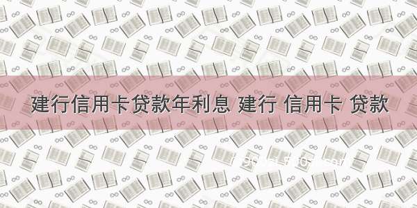 建行信用卡贷款年利息 建行 信用卡 贷款