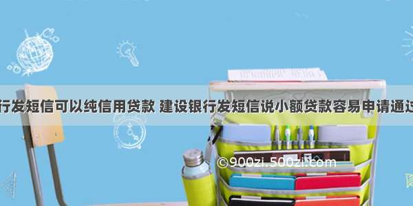 建行发短信可以纯信用贷款 建设银行发短信说小额贷款容易申请通过吗