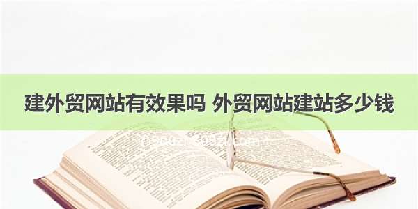 建外贸网站有效果吗 外贸网站建站多少钱