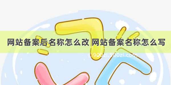 网站备案后名称怎么改 网站备案名称怎么写