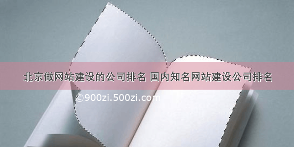 北京做网站建设的公司排名 国内知名网站建设公司排名