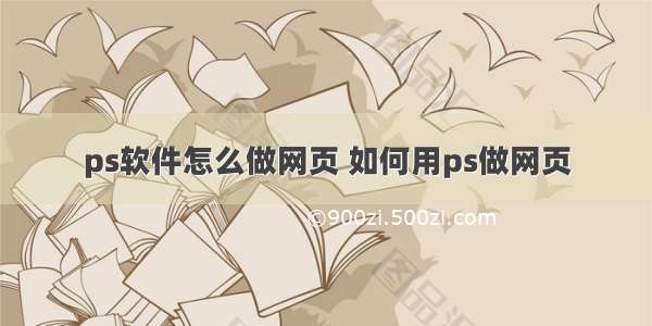 ps软件怎么做网页 如何用ps做网页