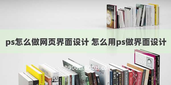 ps怎么做网页界面设计 怎么用ps做界面设计