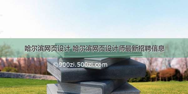 哈尔滨网页设计 哈尔滨网页设计师最新招聘信息