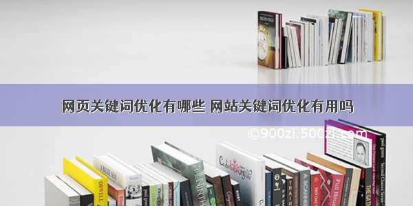 网页关键词优化有哪些 网站关键词优化有用吗