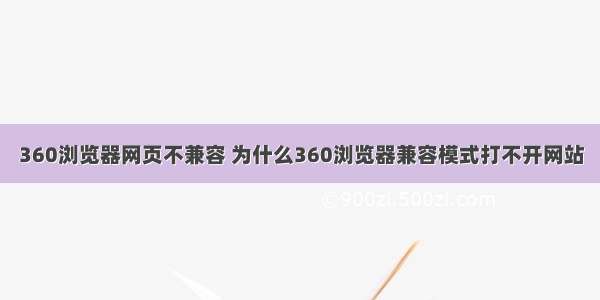 360浏览器网页不兼容 为什么360浏览器兼容模式打不开网站