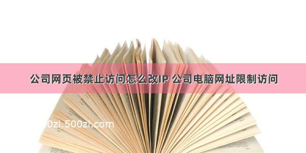 公司网页被禁止访问怎么改IP 公司电脑网址限制访问