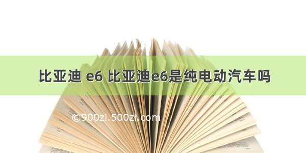 比亚迪 e6 比亚迪e6是纯电动汽车吗