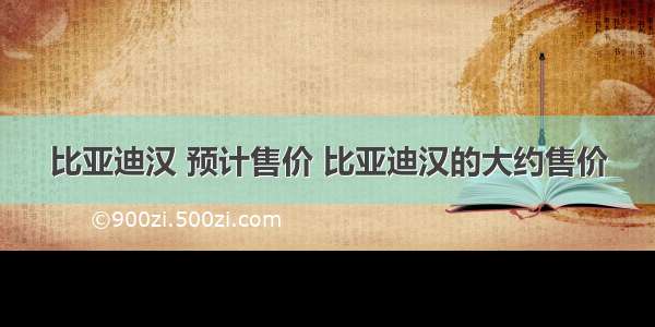 比亚迪汉 预计售价 比亚迪汉的大约售价