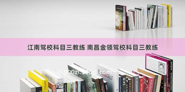 江南驾校科目三教练 南昌金领驾校科目三教练