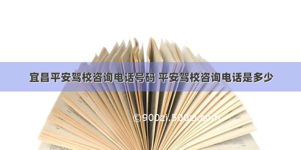 宜昌平安驾校咨询电话号码 平安驾校咨询电话是多少