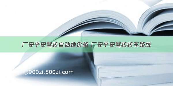 广安平安驾校自动挡价格 广安平安驾校校车路线