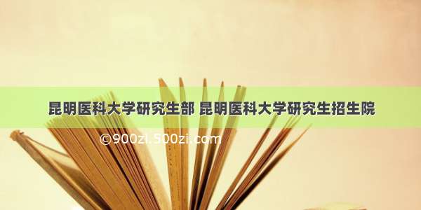 昆明医科大学研究生部 昆明医科大学研究生招生院