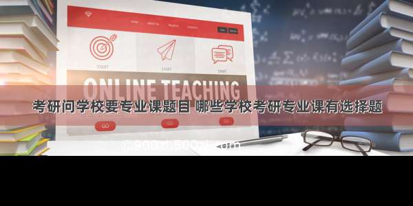 考研问学校要专业课题目 哪些学校考研专业课有选择题