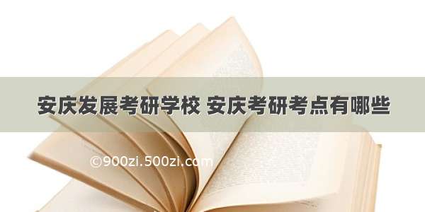 安庆发展考研学校 安庆考研考点有哪些