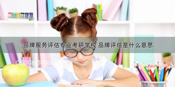 品牌服务评估专业考研学校 品牌评估是什么意思