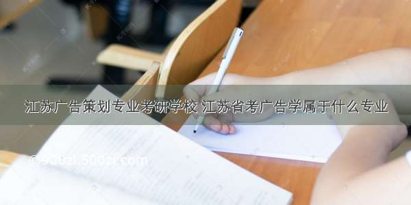 江苏广告策划专业考研学校 江苏省考广告学属于什么专业