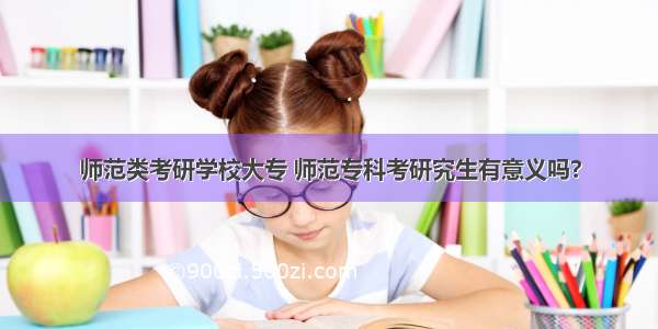 师范类考研学校大专 师范专科考研究生有意义吗?