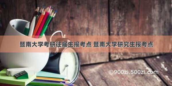 暨南大学考研往届生报考点 暨南大学研究生报考点