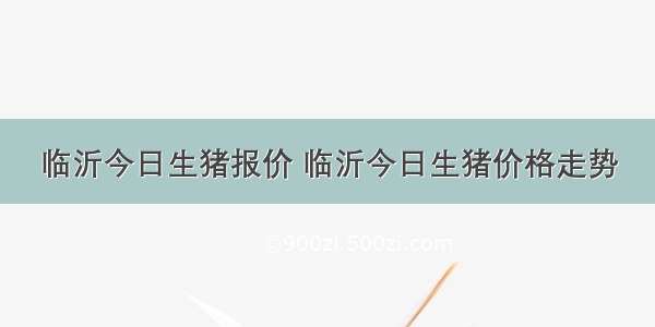 临沂今日生猪报价 临沂今日生猪价格走势