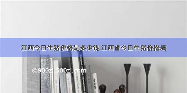 江西今日生猪价格是多少钱 江西省今日生猪价格表