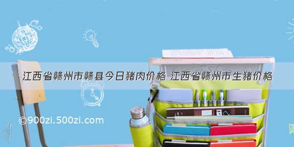 江西省赣州市赣县今日猪肉价格 江西省赣州市生猪价格