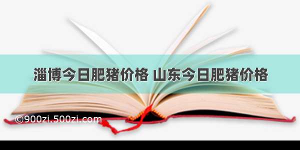 淄博今日肥猪价格 山东今日肥猪价格