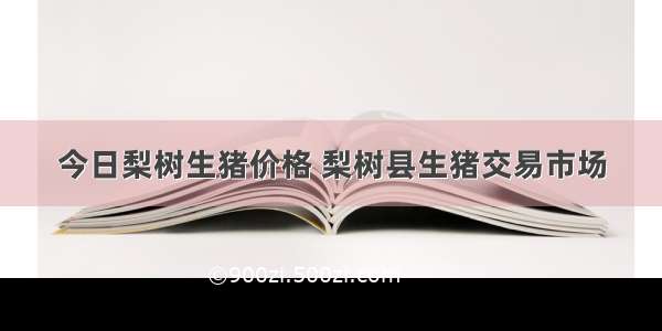 今日梨树生猪价格 梨树县生猪交易市场