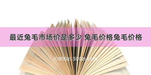 最近兔毛市场价是多少 兔毛价格兔毛价格