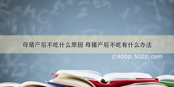 母猪产后不吃什么原因 母猪产后不吃有什么办法