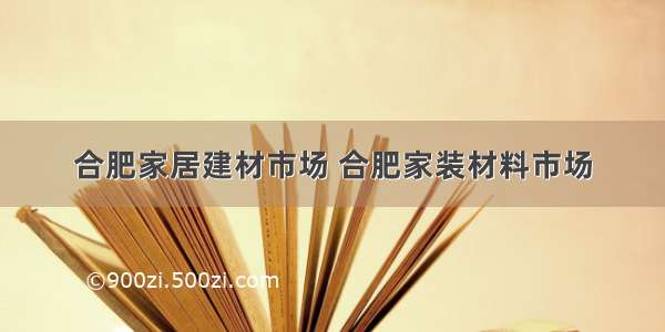 合肥家居建材市场 合肥家装材料市场