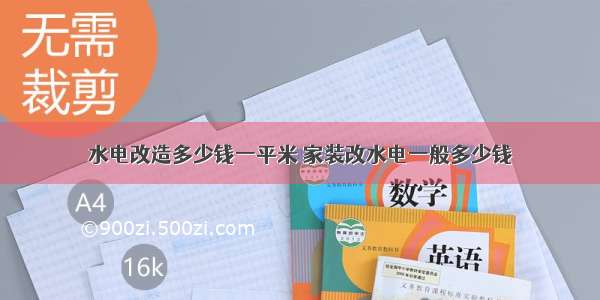 水电改造多少钱一平米 家装改水电一般多少钱