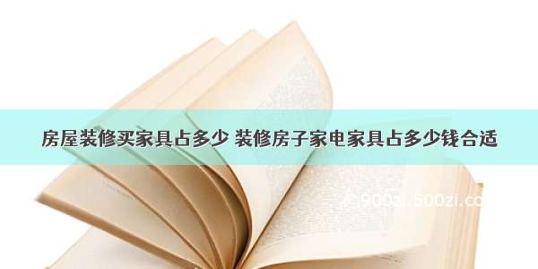 房屋装修买家具占多少 装修房子家电家具占多少钱合适