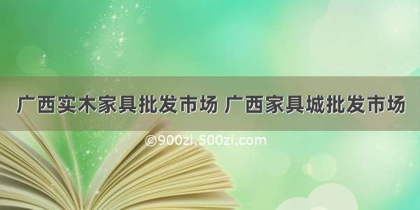 广西实木家具批发市场 广西家具城批发市场