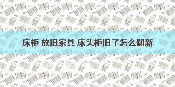 床柜 放旧家具 床头柜旧了怎么翻新