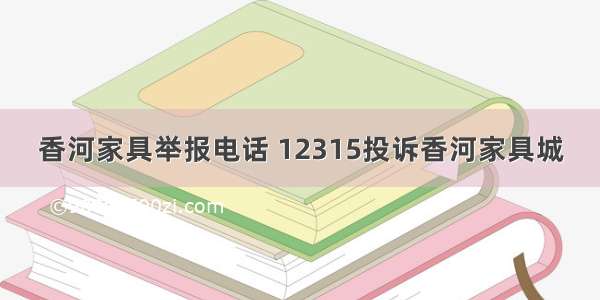 香河家具举报电话 12315投诉香河家具城