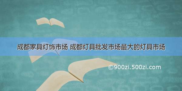 成都家具灯饰市场 成都灯具批发市场最大的灯具市场