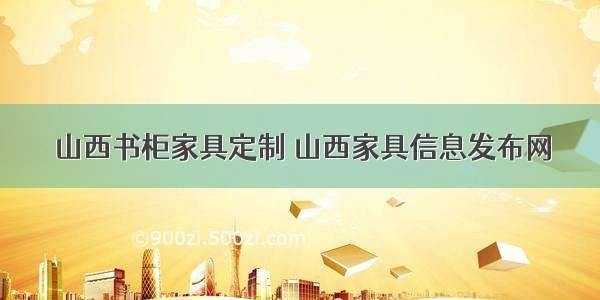 山西书柜家具定制 山西家具信息发布网