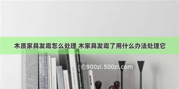 木质家具发霉怎么处理 木家具发霉了用什么办法处理它