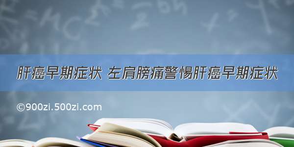 肝癌早期症状 左肩膀痛警惕肝癌早期症状