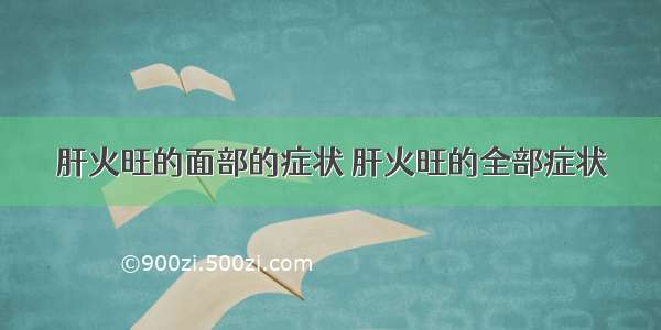 肝火旺的面部的症状 肝火旺的全部症状