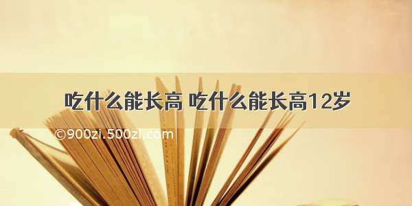 吃什么能长高 吃什么能长高12岁