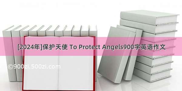 [2024年]保护天使 To Protect Angels900字英语作文