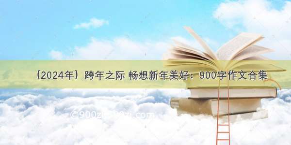 （2024年）跨年之际 畅想新年美好：900字作文合集