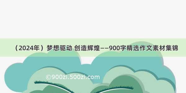 （2024年）梦想驱动 创造辉煌——900字精选作文素材集锦