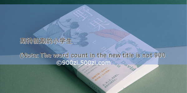 期待假期的小学生

(Note: The word count in the new title is not 900 